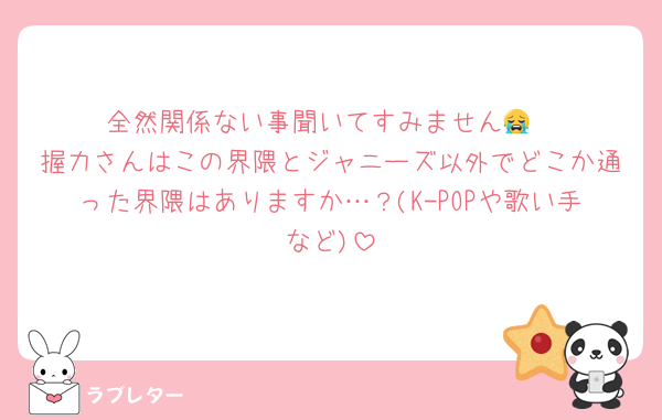 全然関係ない事聞いてすみません😭
握力さんはこの界隈とジャニーズ以外でどこか通った界隈はありますか…？(K-POPや歌い手など)