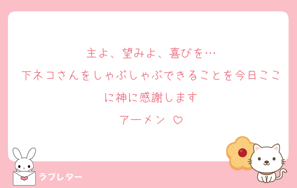 主よ、望みよ、喜びを…
下ネコさんをしゃぶしゃぶできることを今日ここに神に感謝します
アーメン♡