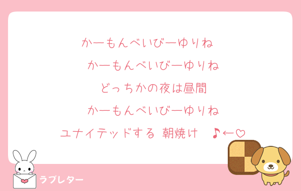 かーもんべいびーゆりね　
かーもんべいびーゆりね
どっちかの夜は昼間
かーもんべいびーゆりね
ユナイテッドする 朝焼け〜♪←