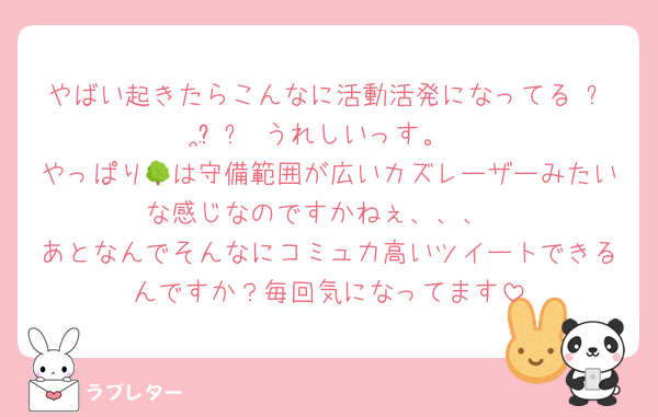 やばい起きたらこんなに活動活発になってる₍ᐢɞ̴̶̷.̮ɞ̴̶̷ᐢ₎うれしいっす。
やっぱり🌳は守備範囲が広いカズレーザーみたいな感じなのですかねぇ、、、
あとなんでそんなにコミュ力高いツイートできるんですか？毎回気になってます