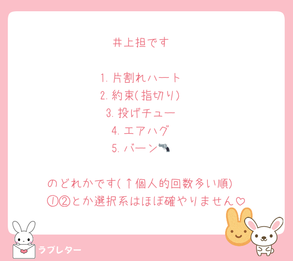井上担です

1.片割れハート
2.約束(指切り)
3.投げチュー
4.エアハグ
5.バーン🔫

のどれかです(↑個人的回数多い順)
①②とか選択系はほぼ確やりません