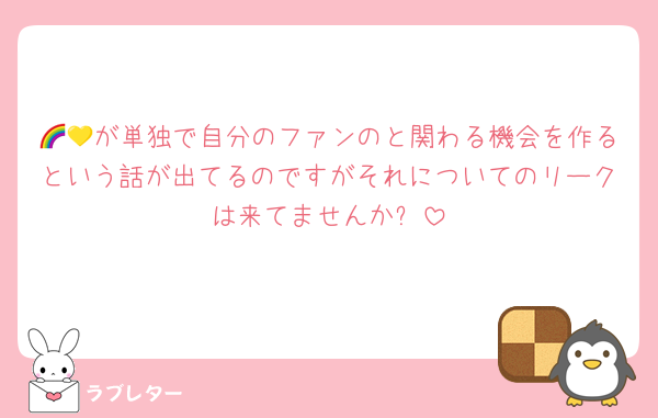 🌈💛が単独で自分のファンのと関わる機会を作るという話が出てるのですがそれについてのリークは来てませんか❓