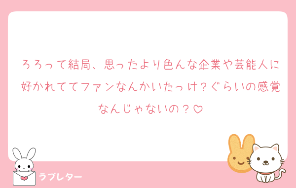 ろろって結局、思ったより色んな企業や芸能人に好かれててファンなんかいたっけ？ぐらいの感覚なんじゃないの？