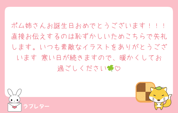 ポム姉さんお誕生日おめでとうございます！！！直接お伝えするのは恥ずかしいためこちらで失礼します。いつも素敵なイラストをありがとうございます☺️寒い日が続きますので、暖かくしてお過ごしください🍀