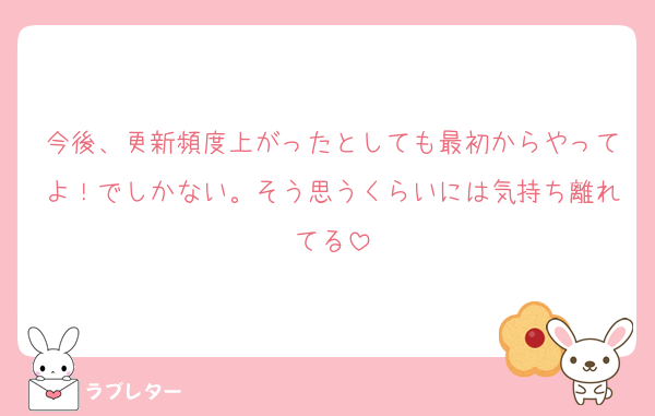 今後、更新頻度上がったとしても最初からやってよ！でしかない。そう思うくらいには気持ち離れてる