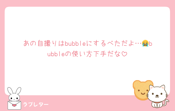 あの自撮りはbubbleにするべただよ…😭bubbleの使い方下手だな