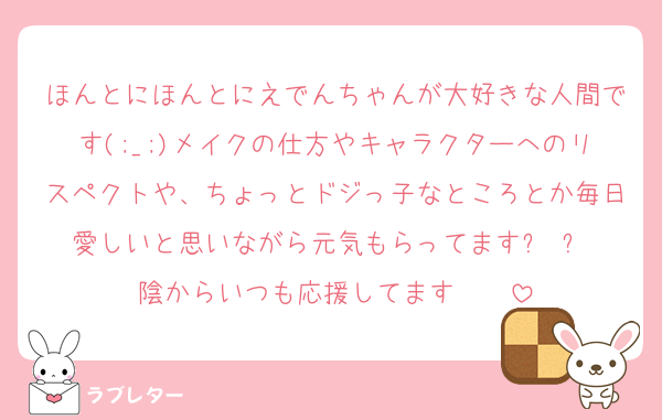 ほんとにほんとにえでんちゃんが大好きな人間です(;_;)メイクの仕方やキャラクターへのリスペクトや、ちょっとドジっ子なところとか毎日愛しいと思いながら元気もらってますꌩ ꌩ♡
陰からいつも応援してます✧✧