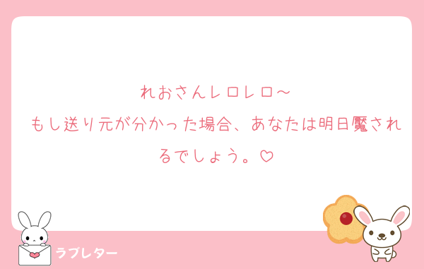 れおさんレロレロ～
もし送り元が分かった場合、あなたは明日魘されるでしょう。