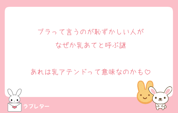 ブラって言うのが恥ずかしい人が
なぜか乳あてと呼ぶ謎

あれは乳アテンドって意味なのかも