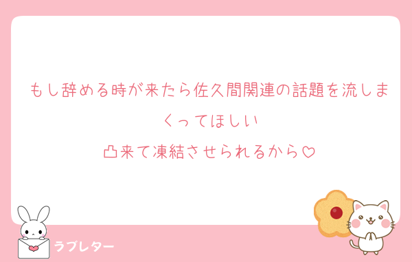 もし辞める時が来たら佐久間関連の話題を流しまくってほしい
凸来て凍結させられるから