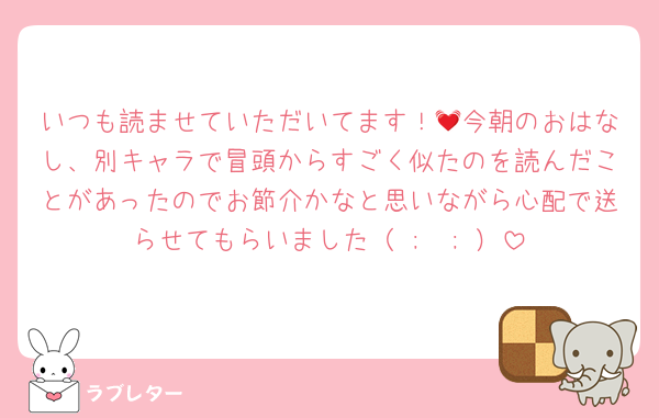 いつも読ませていただいてます！💓今朝のおはなし、別キャラで冒頭からすごく似たのを読んだことがあったのでお節介かなと思いながら心配で送らせてもらいました（ ;  ; ）