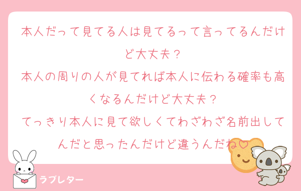 本人だって見てる人は見てるって言ってるんだけど大丈夫？
本人の周りの人が見てれば本人に伝わる確率も高くなるんだけど大丈夫？
てっきり本人に見て欲しくてわざわざ名前出してんだと思ったんだけど違うんだね