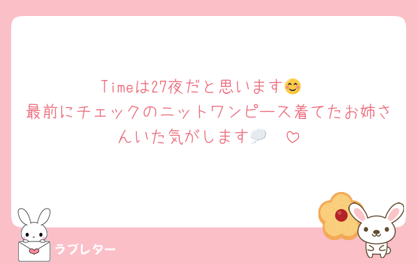 Timeは27夜だと思います😊
最前にチェックのニットワンピース着てたお姉さんいた気がします🥺💭