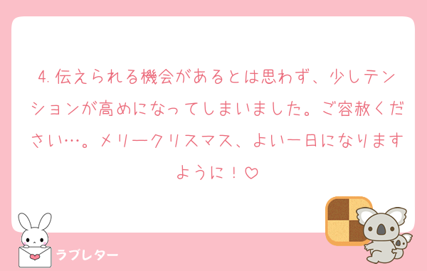 4.伝えられる機会があるとは思わず、少しテンションが高めになってしまいました。ご容赦ください…。メリークリスマス、よい一日になりますように！