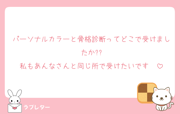 パーソナルカラーと骨格診断ってどこで受けましたか??
私もあんなさんと同じ所で受けたいです♥♥