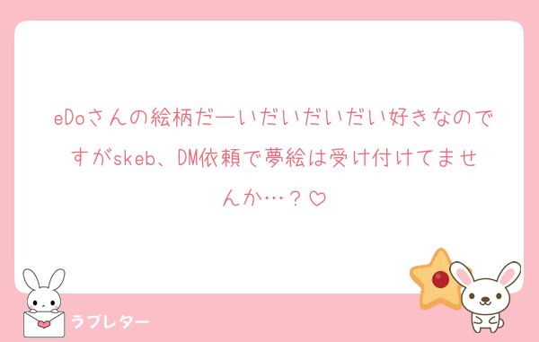 eDoさんの絵柄だーいだいだいだい好きなのですがskeb、DM依頼で夢絵は受け付けてませんか…？