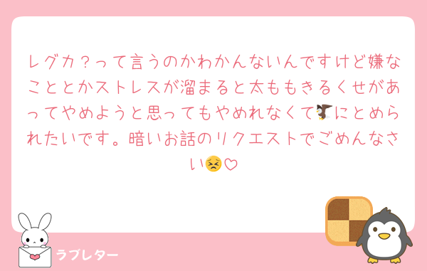 レグカ？って言うのかわかんないんですけど嫌なこととかストレスが溜まると太ももきるくせがあってやめようと思ってもやめれなくて🦅にとめられたいです。暗いお話のリクエストでごめんなさい😣