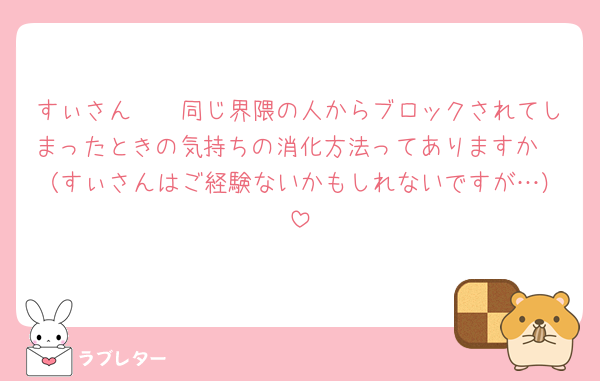 すぃさん〜🥲同じ界隈の人からブロックされてしまったときの気持ちの消化方法ってありますか🥲（すぃさんはご経験ないかもしれないですが…）