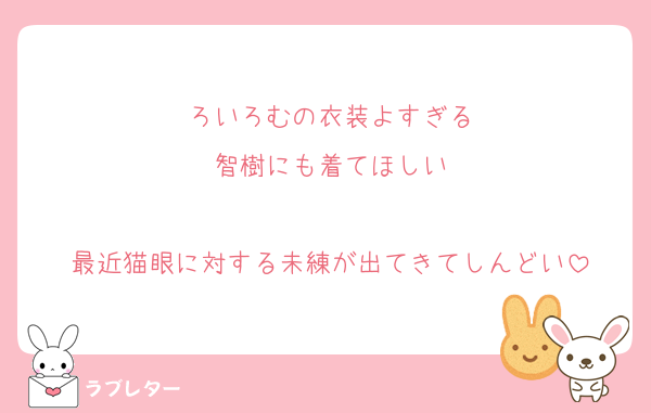 ろいろむの衣装よすぎる
智樹にも着てほしい

最近猫眼に対する未練が出てきてしんどい