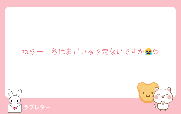 ねきー！冬はまだいる予定ないですか😭