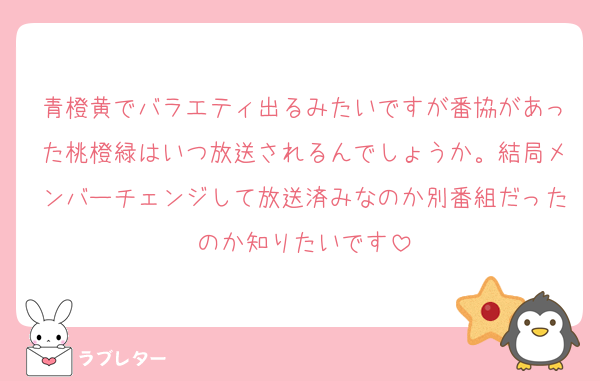 青橙黄でバラエティ出るみたいですが番協があった桃橙緑はいつ放送されるんでしょうか。結局メンバーチェンジして放送済みなのか別番組だったのか知りたいです