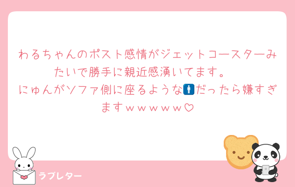 わるちゃんのポスト感情がジェットコースターみたいで勝手に親近感湧いてます。
にゅんがソファ側に座るような🚹だったら嫌すぎますｗｗｗｗｗ