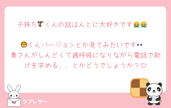 子持ち🦅くんの話ほんとに大好きです😭😭

🦁くんバージョンとか見てみたいです👀
奥さんがしんどくて過呼吸になりながら電話で助けを求める、、とかどうでしょうか？