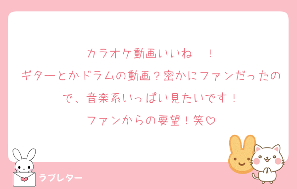カラオケ動画いいね〜！
ギターとかドラムの動画？密かにファンだったので、音楽系いっぱい見たいです！
ファンからの要望！笑