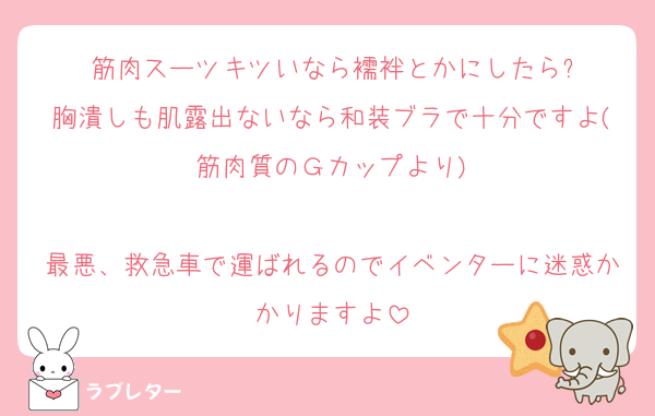 筋肉スーツキツいなら襦袢とかにしたら?
胸潰しも肌露出ないなら和装ブラで十分ですよ(筋肉質のＧカップより)

最悪、救急車で運ばれるのでイベンターに迷惑かかりますよ