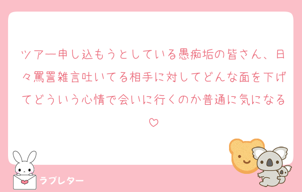 ツアー申し込もうとしている愚痴垢の皆さん、日々罵詈雑言吐いてる相手に対してどんな面を下げてどういう心情で会いに行くのか普通に気になる