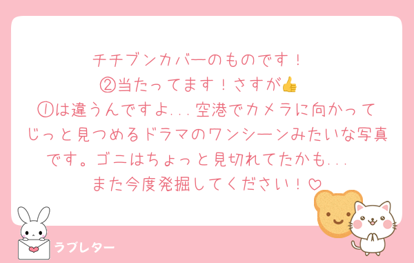 チチブンカバーのものです！
②当たってます！さすが👍
①は違うんですよ...空港でカメラに向かってじっと見つめるドラマのワンシーンみたいな写真です。ゴニはちょっと見切れてたかも...
また今度発掘してください！