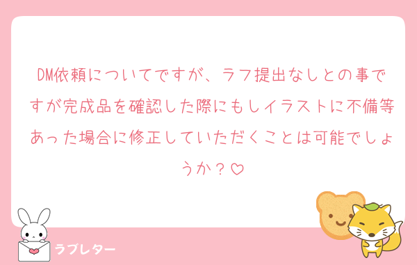 DM依頼についてですが、ラフ提出なしとの事ですが完成品を確認した際にもしイラストに不備等あった場合に修正していただくことは可能でしょうか？