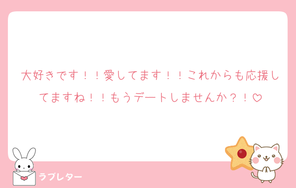 大好きです！！愛してます！！これからも応援してますね！！もうデートしませんか？！