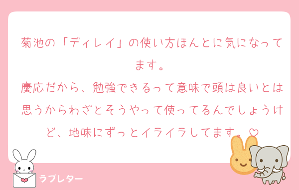 菊池の「ディレイ」の使い方ほんとに気になってます。
慶応だから、勉強できるって意味で頭は良いとは思うからわざとそうやって使ってるんでしょうけど、地味にずっとイライラしてます。
