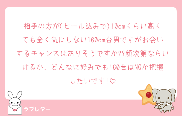 相手の方が(ヒール込みで)10cmくらい高くても全く気にしない160cm台男ですがお会いするチャンスはありそうですか??顔次第ならいけるか、どんなに好みでも160台はNGか把握したいです!