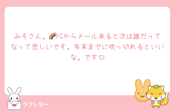 みそさん。🌈FCからメール来ると次は誰だってなって悲しいです。年末までに吹っ切れるといいな。です