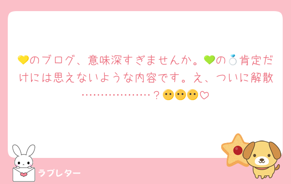 💛のブログ、意味深すぎませんか。💚の💍肯定だけには思えないような内容です。え、ついに解散………………？😶😶😶