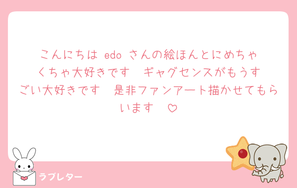 こんにちは‼️edo さんの絵ほんとにめちゃくちゃ大好きです‼️‼️ギャグセンスがもうすごい大好きです　是非ファンアート描かせてもらいます🥺