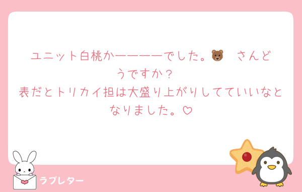 ユニット白桃かーーーーでした。🐻‍❄️さんどうですか？
表だとトリカイ担は大盛り上がりしてていいなとなりました。