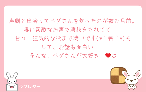 声劇と出会ってベダさんを知ったのが数カ月前。凄い素敵なお声で演技をされてて。
甘々〜狂気的な役まで凄いです(*´艸｀*)そして、お話も面白い🫶
そんな、ベダさんが大好き❤🫶