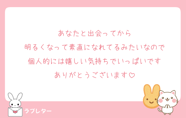 あなたと出会ってから
明るくなって素直になれてるみたいなので
個人的には嬉しい気持ちでいっぱいです
ありがとうございます