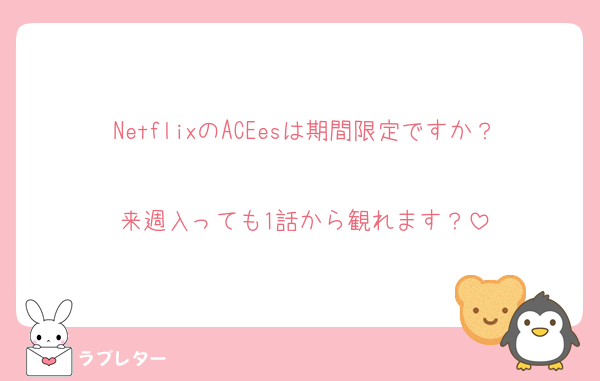 NetflixのACEesは期間限定ですか？
来週入っても1話から観れます？