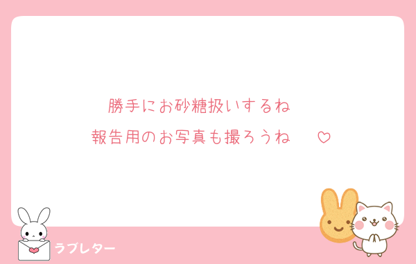 勝手にお砂糖扱いするね♥♥♥
報告用のお写真も撮ろうね♥♥♥