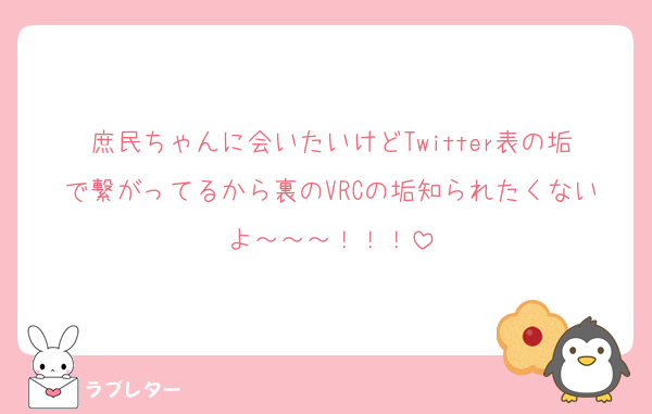 庶民ちゃんに会いたいけどTwitter表の垢で繋がってるから裏のVRCの垢知られたくないよ～～～！！！