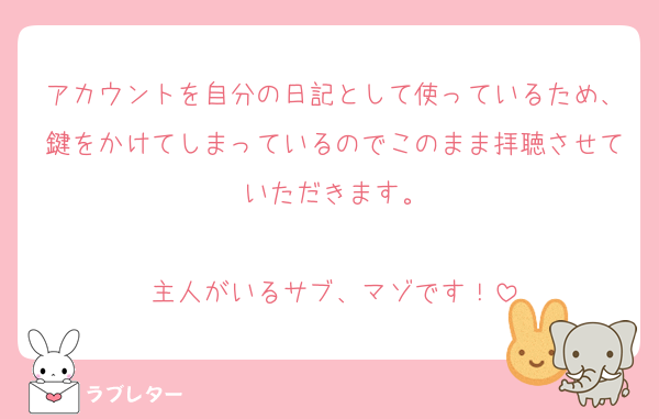 アカウントを自分の日記として使っているため、鍵をかけてしまっているのでこのまま拝聴させていただきます。

主人がいるサブ、マゾです！