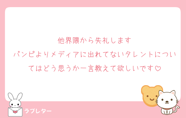 他界隈から失礼します
パンピよりメディアに出れてないタレントについてはどう思うか一言教えて欲しいです