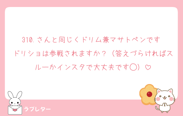 310.さんと同じくドリム兼マサトペンです♩ドリショは参戦されますか？（答えづらければスルーかインスタで大丈夫です◯）