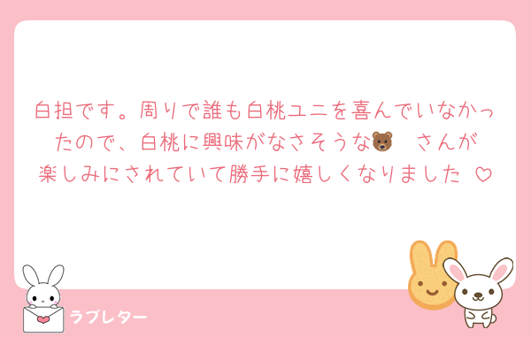 白担です。周りで誰も白桃ユニを喜んでいなかったので、白桃に興味がなさそうな🐻‍❄️さんが楽しみにされていて勝手に嬉しくなりました♡