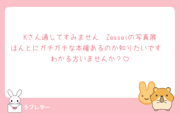 Kさん通してすみません🥲Zesseiの写真展ほんとにガチガチな本確あるのか知りたいです🥲わかる方いませんか？
