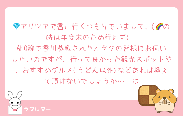 💎アリツアで香川行くつもりでいまして、(🌈の時は年度末のため行けず)
AHO魂で香川参戦されたオタクの皆様にお伺いしたいのですが、行って良かった観光スポットや、おすすめグルメ(うどん以外)などあれば教えて頂けないでしょうか…！